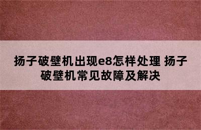 扬子破壁机出现e8怎样处理 扬子破壁机常见故障及解决